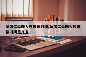 哈尔滨最新发现疫情时间/哈尔滨最新发现疫情时间是几点