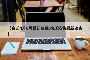 【宿迁4月6号最新疫情,宿迁疫情最新动态】