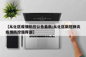 【从化区疫情防控公告最新/从化区新冠肺炎疫情防控指挥部】