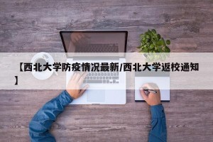 【西北大学防疫情况最新/西北大学返校通知】