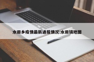 水田乡疫情最新通报情况:水田镇地图