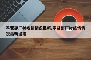 奉贤邵厂村疫情情况最新/奉贤邵厂村疫情情况最新通报