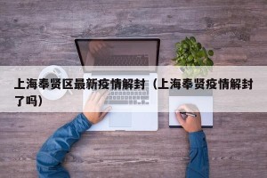 上海奉贤区最新疫情解封（上海奉贤疫情解封了吗）
