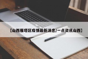 【山西雁塔区疫情最新消息/一点资讯山西】