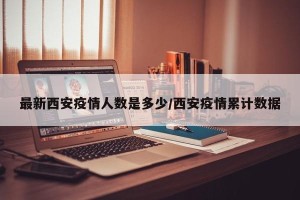 最新西安疫情人数是多少/西安疫情累计数据