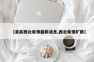 【目前西北疫情最新消息,西北疫情扩散】