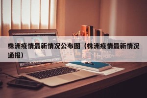 株洲疫情最新情况公布图（株洲疫情最新情况通报）