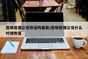 昆明疫情公交停运吗最新/昆明疫情公交什么时候恢复