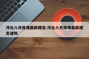 河北八月疫情最新规定:河北八月疫情最新规定通知