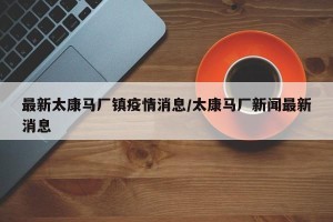 最新太康马厂镇疫情消息/太康马厂新闻最新消息