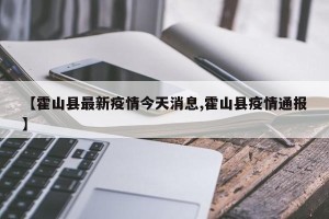 【霍山县最新疫情今天消息,霍山县疫情通报】