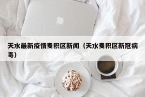 天水最新疫情麦积区新闻（天水麦积区新冠病毒）