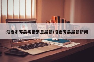 淮南市寿县疫情消息最新/淮南寿县最新新闻