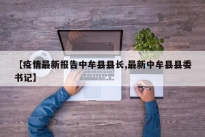 【疫情最新报告中牟县县长,最新中牟县县委书记】