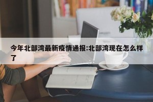 今年北部湾最新疫情通报:北部湾现在怎么样了