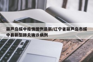 葫芦岛绥中疫情图例最新/辽宁省葫芦岛市绥中县新型肺炎确诊病例