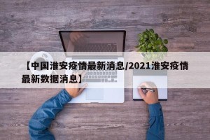 【中国淮安疫情最新消息/2021淮安疫情最新数据消息】