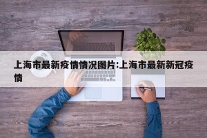 上海市最新疫情情况图片:上海市最新新冠疫情