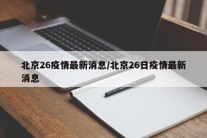 北京26疫情最新消息/北京26日疫情最新消息