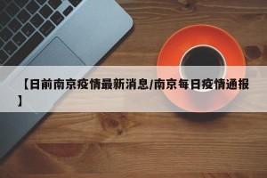 【日前南京疫情最新消息/南京每日疫情通报】