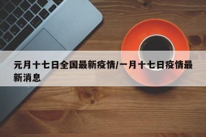 元月十七日全国最新疫情/一月十七日疫情最新消息