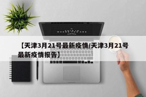 【天津3月21号最新疫情/天津3月21号最新疫情报告】