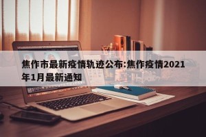 焦作市最新疫情轨迹公布:焦作疫情2021年1月最新通知