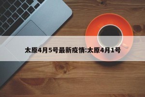 太原4月5号最新疫情:太原4月1号