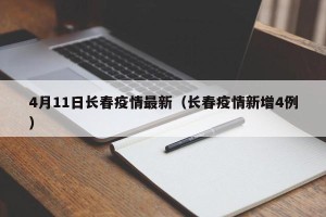 4月11日长春疫情最新（长春疫情新增4例）