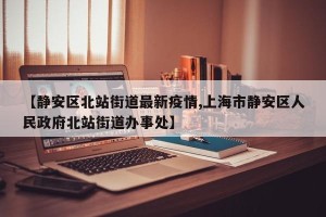 【静安区北站街道最新疫情,上海市静安区人民政府北站街道办事处】