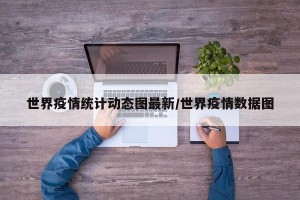 世界疫情统计动态图最新/世界疫情数据图