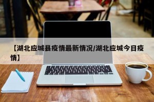 【湖北应城县疫情最新情况/湖北应城今日疫情】