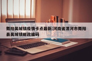 舞阳吴城镇疫情卡点最新:河南省漯河市舞阳县吴城镇邮政编码
