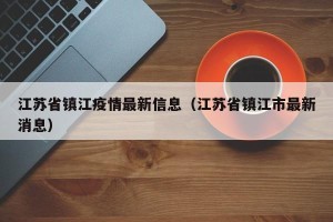 江苏省镇江疫情最新信息（江苏省镇江市最新消息）