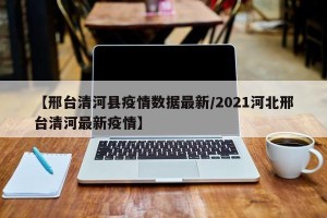 【邢台清河县疫情数据最新/2021河北邢台清河最新疫情】