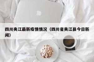 四川夹江最新疫情情况（四川省夹江县今日新闻）
