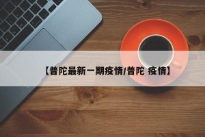 【普陀最新一期疫情/普陀 疫情】
