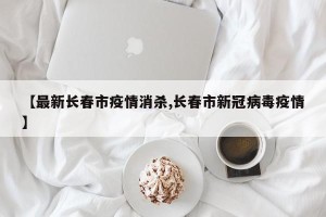 【最新长春市疫情消杀,长春市新冠病毒疫情】