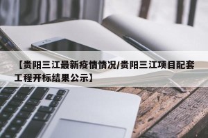 【贵阳三江最新疫情情况/贵阳三江项目配套工程开标结果公示】