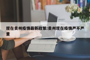 现在贵州疫情最新政策:贵州现在疫情严不严重