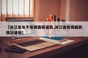 【浙江省关于疫情最新通告,浙江省疫情最新情况通报】