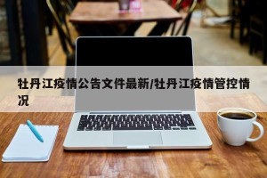 牡丹江疫情公告文件最新/牡丹江疫情管控情况