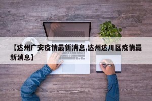 【达州广安疫情最新消息,达州达川区疫情最新消息】