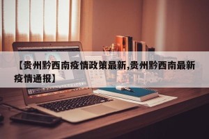 【贵州黔西南疫情政策最新,贵州黔西南最新疫情通报】