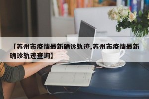 【苏州市疫情最新确诊轨迹,苏州市疫情最新确诊轨迹查询】