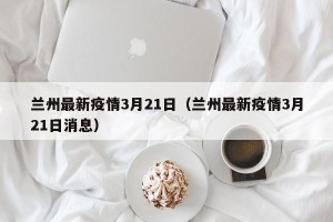 兰州最新疫情3月21日（兰州最新疫情3月21日消息）