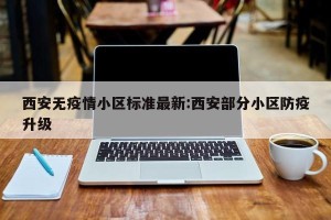 西安无疫情小区标准最新:西安部分小区防疫升级